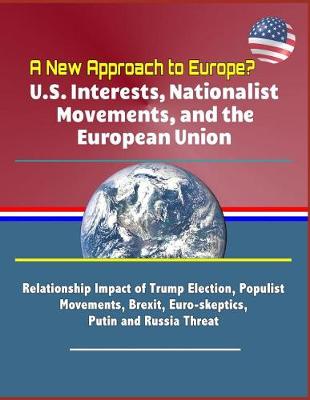 Book cover for A New Approach to Europe? U.S. Interests, Nationalist Movements, and the European Union - Relationship Impact of Trump Election, Populist Movements, Brexit, Euro-skeptics, Putin and Russia Threat