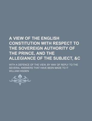 Book cover for A View of the English Constitution with Respect to the Sovereign Authority of the Prince, and the Allegiance of the Subject, &C; With a Defence of the View, by Way of Reply to the Several Answers That Have Been Made to It