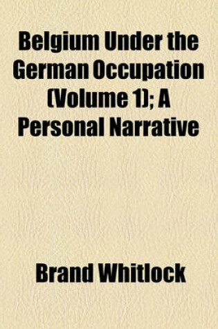 Cover of Belgium Under the German Occupation (Volume 1); A Personal Narrative