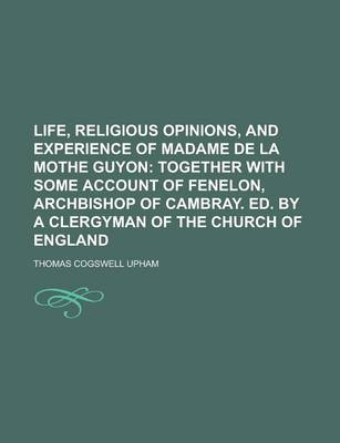 Book cover for Life, Religious Opinions, and Experience of Madame de La Mothe Guyon; Together with Some Account of Fenelon, Archbishop of Cambray. Ed. by a Clergyman