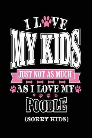 Cover of I Love My Kids Just Not As Much As I Love My Poodle (Sorry Kids)