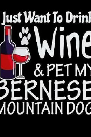 Cover of I Just Want to Drink Wine & Pet My Bernese Mountain Dog