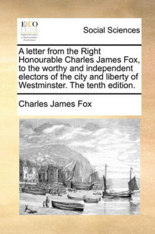 Cover of A letter from the Right Honourable Charles James Fox, to the worthy and independent electors of the city and liberty of Westminster. The tenth edition.