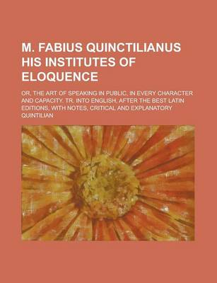 Book cover for M. Fabius Quinctilianus His Institutes of Eloquence; Or, the Art of Speaking in Public, in Every Character and Capacity. Tr. Into English, After the B