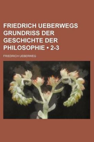 Cover of Friedrich Ueberwegs Grundriss Der Geschichte Der Philosophie (2-3)