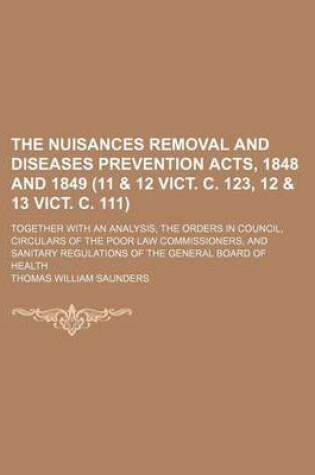 Cover of The Nuisances Removal and Diseases Prevention Acts, 1848 and 1849 (11 & 12 Vict. C. 123, 12 & 13 Vict. C. 111); Together with an Analysis, the Orders in Council, Circulars of the Poor Law Commissioners, and Sanitary Regulations of the General Board of Hea