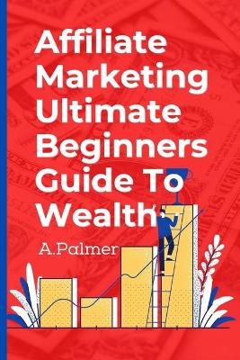 Book cover for Affiliate Marketing Ultimate Beginners Guide To Wealth