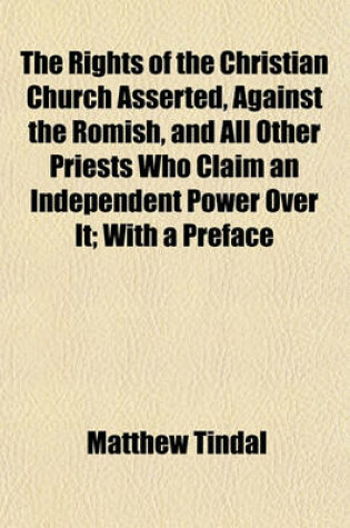 Cover of The Rights of the Christian Church Asserted, Against the Romish, and All Other Priests Who Claim an Independent Power Over It; With a Preface