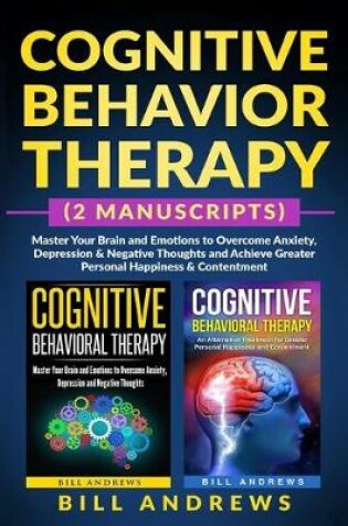 Cover of Cognitive Behavior Therapy (2 Manuscripts) - Master Your Brain and Emotions to Overcome Anxiety, Depression & Negative Thoughts and Achieve Greater Personal Happiness & Contentment