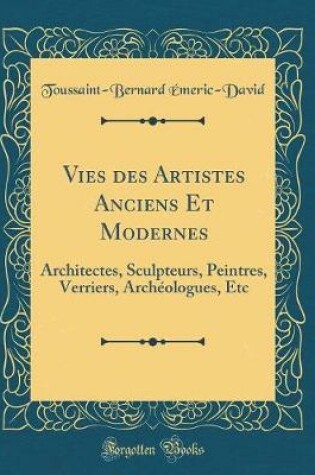 Cover of Vies des Artistes Anciens Et Modernes: Architectes, Sculpteurs, Peintres, Verriers, Archéologues, Etc (Classic Reprint)