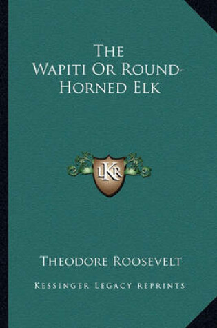 Cover of The Wapiti or Round-Horned Elk