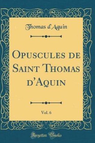 Cover of Opuscules de Saint Thomas d'Aquin, Vol. 6 (Classic Reprint)