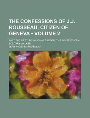 Book cover for The Confessions of J.J. Rousseau, Citizen of Geneva (Volume 2 ); Part the First. to Which Are Added, the Reveries of a Solitary Walker