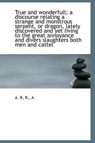 Cover of True and Wonderfull; A Discourse Relating a Strange and Monstrous Serpent, or Dragon