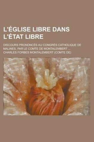 Cover of L'Eglise Libre Dans L'Etat Libre; Discours Prononces Au Congres Catholique de Malines, Par Le Comte de Montalembert