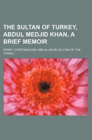 Cover of The Sultan of Turkey, Abdul Medjid Khan, a Brief Memoir