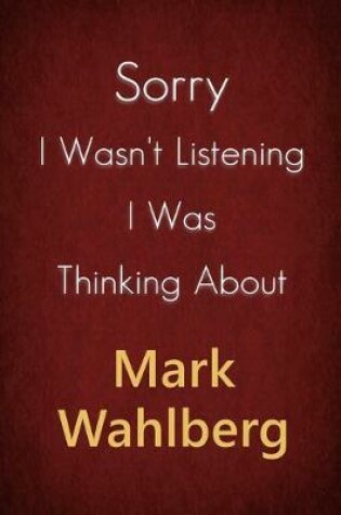 Cover of Sorry I Wasn't Listening I Was Thinking About Mark Wahlberg