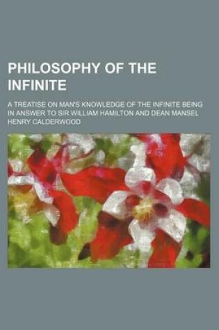 Cover of Philosophy of the Infinite; A Treatise on Man's Knowledge of the Infinite Being in Answer to Sir William Hamilton and Dean Mansel
