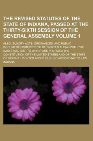 Cover of The Revised Statutes of the State of Indiana, Passed at the Thirty-Sixth Session of the General Assembly Volume 1; Also, Sundry Acts, Ordinances, and Public Documents Directed to Be Printed Along with the Said Statutes to Which Are Prefixed the Constitut