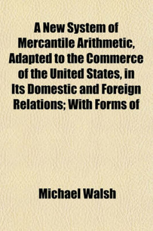 Cover of A New System of Mercantile Arithmetic, Adapted to the Commerce of the United States, in Its Domestic and Foreign Relations; With Forms of