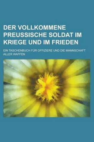 Cover of Der Vollkommene Preussische Soldat Im Kriege Und Im Frieden; Ein Taschenbuch Fur Offiziere Und Die Mannschaft Aller Waffen