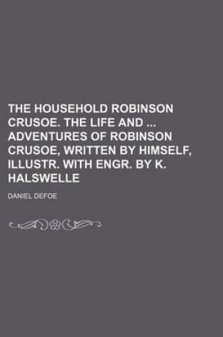 Cover of The Household Robinson Crusoe. the Life and Adventures of Robinson Crusoe, Written by Himself, Illustr. with Engr. by K. Halswelle