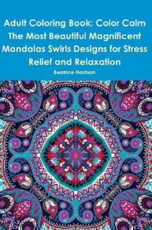 Cover of Adult Coloring Book: Color Calm The Most Beautiful Magnificent Mandalas Swirls Designs for Stress Relief and Relaxation