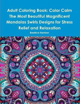 Book cover for Adult Coloring Book: Color Calm The Most Beautiful Magnificent Mandalas Swirls Designs for Stress Relief and Relaxation