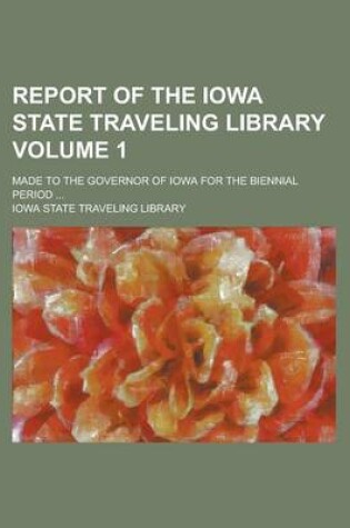 Cover of Report of the Iowa State Traveling Library; Made to the Governor of Iowa for the Biennial Period ... Volume 1