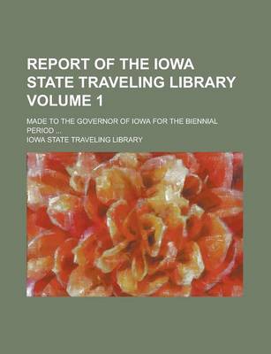 Book cover for Report of the Iowa State Traveling Library; Made to the Governor of Iowa for the Biennial Period ... Volume 1
