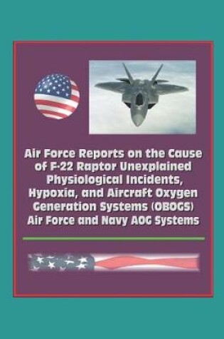 Cover of Air Force Reports on the Cause of F-22 Raptor Unexplained Physiological Incidents, Hypoxia, and Aircraft Oxygen Generation Systems (OBOGS), Air Force and Navy AOG Systems