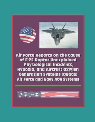 Book cover for Air Force Reports on the Cause of F-22 Raptor Unexplained Physiological Incidents, Hypoxia, and Aircraft Oxygen Generation Systems (OBOGS), Air Force and Navy AOG Systems