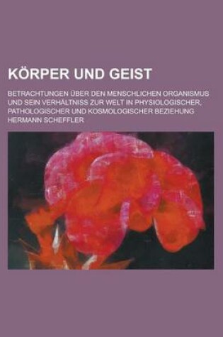 Cover of Korper Und Geist; Betrachtungen Uber Den Menschlichen Organismus Und Sein Verhaltniss Zur Welt in Physiologischer, Pathologischer Und Kosmologischer B