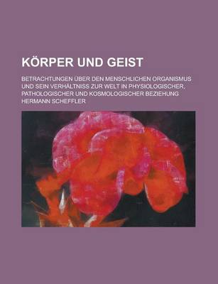 Book cover for Korper Und Geist; Betrachtungen Uber Den Menschlichen Organismus Und Sein Verhaltniss Zur Welt in Physiologischer, Pathologischer Und Kosmologischer B