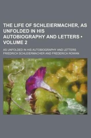 Cover of The Life of Schleiermacher, as Unfolded in His Autobiography and Letters (Volume 2); As Unfolded in His Autobiography and Letters