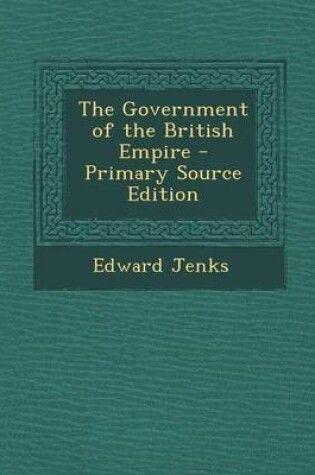 Cover of The Government of the British Empire - Primary Source Edition