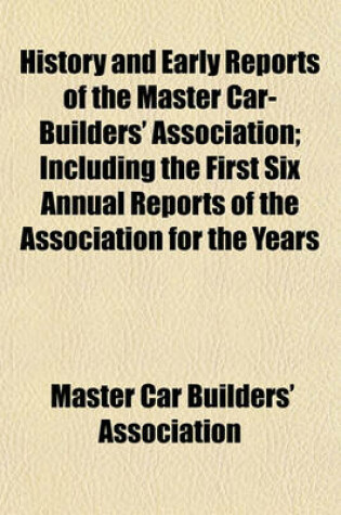 Cover of History and Early Reports of the Master Car-Builders' Association (Volume 1-6); Including the First Six Annual Reports of the Association for the Years 1867, 1868, 1869, 1870, 1871 and 1872