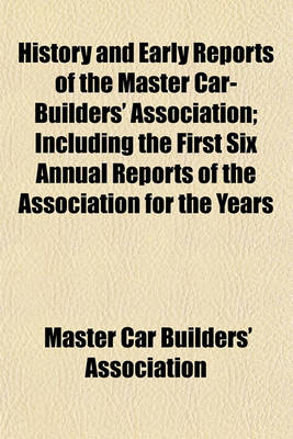 Book cover for History and Early Reports of the Master Car-Builders' Association (Volume 1-6); Including the First Six Annual Reports of the Association for the Years 1867, 1868, 1869, 1870, 1871 and 1872