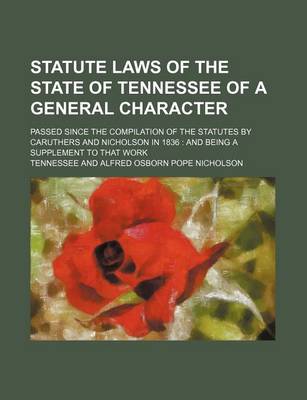 Book cover for Statute Laws of the State of Tennessee of a General Character; Passed Since the Compilation of the Statutes by Caruthers and Nicholson in 1836 and Bei