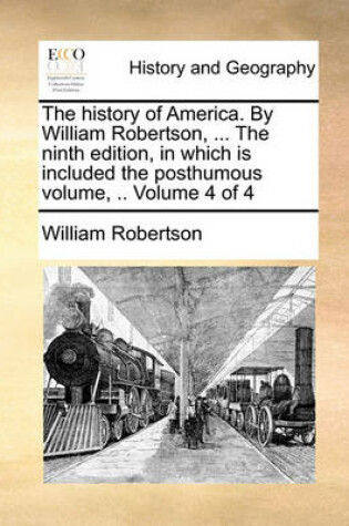 Cover of The history of America. By William Robertson, ... The ninth edition, in which is included the posthumous volume, .. Volume 4 of 4