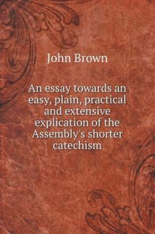 Cover of An essay towards an easy, plain, practical and extensive explication of the Assembly's shorter catechism