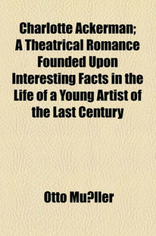 Cover of Charlotte Ackerman; A Theatrical Romance Founded Upon Interesting Facts in the Life of a Young Artist of the Last Century