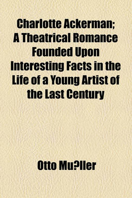 Book cover for Charlotte Ackerman; A Theatrical Romance Founded Upon Interesting Facts in the Life of a Young Artist of the Last Century