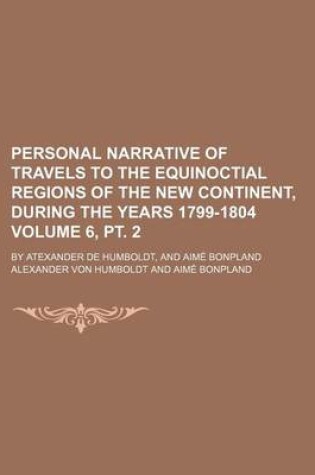 Cover of Personal Narrative of Travels to the Equinoctial Regions of the New Continent, During the Years 1799-1804 Volume 6, PT. 2; By Atexander de Humboldt