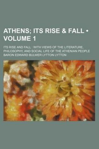 Cover of Athens (Volume 1); Its Rise & Fall. Its Rise and Fall with Views of the Literature, Philosophy, and Social Life of the Athenian People