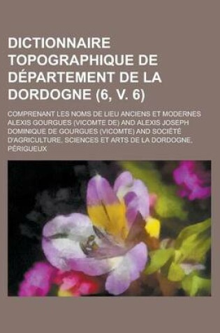 Cover of Dictionnaire Topographique de Departement de La Dordogne; Comprenant Les Noms de Lieu Anciens Et Modernes (6, V. 6)