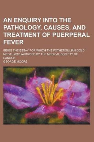 Cover of An Enquiry Into the Pathology, Causes, and Treatment of Puerperal Fever; Being the Essay for Which the Fothergillian Gold Medal Was Awarded by the Me