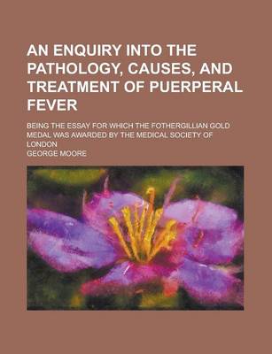 Book cover for An Enquiry Into the Pathology, Causes, and Treatment of Puerperal Fever; Being the Essay for Which the Fothergillian Gold Medal Was Awarded by the Me