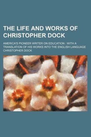 Cover of The Life and Works of Christopher Dock; America's Pioneer Writer on Education