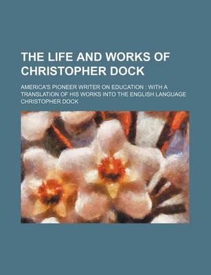 Book cover for The Life and Works of Christopher Dock; America's Pioneer Writer on Education